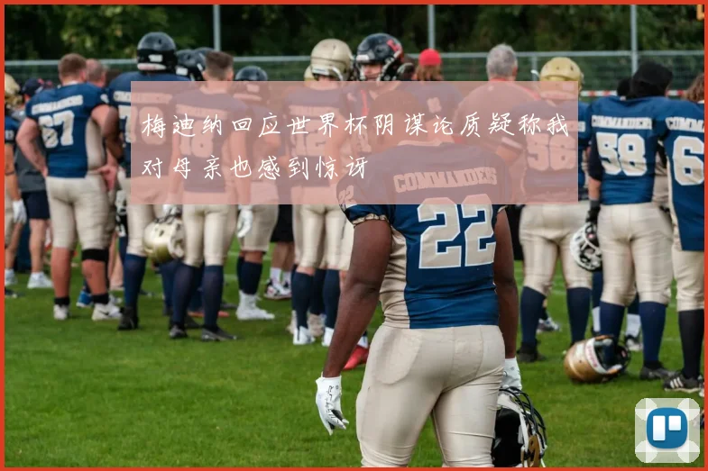梅迪纳回应世界杯阴谋论质疑称我对母亲也感到惊讶