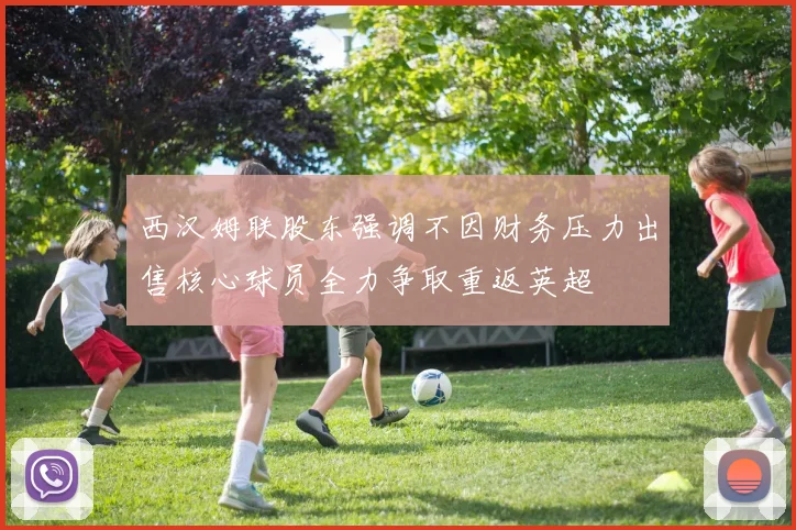 西汉姆联股东强调不因财务压力出售核心球员全力争取重返英超