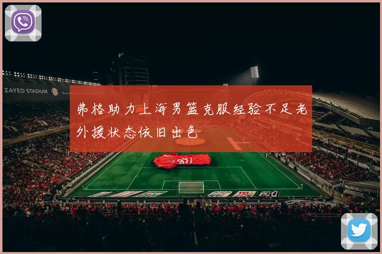 弗格助力上海男篮克服经验不足老外援状态依旧出色