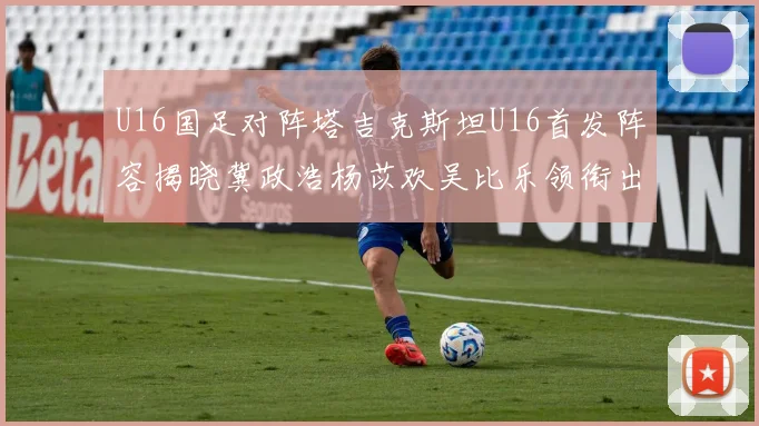 U16国足对阵塔吉克斯坦U16首发阵容揭晓冀政浩杨苡欢吴比乐领衔出战