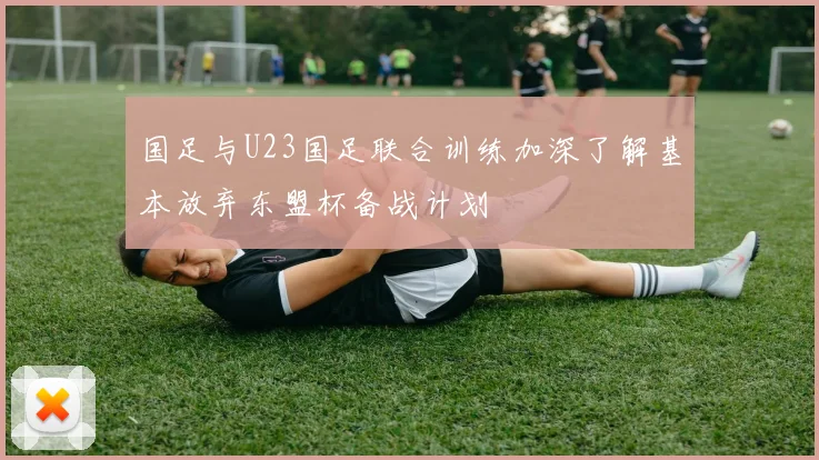 国足与U23国足联合训练加深了解基本放弃东盟杯备战计划