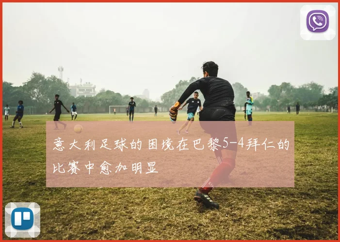 意大利足球的困境在巴黎5-4拜仁的比赛中愈加明显