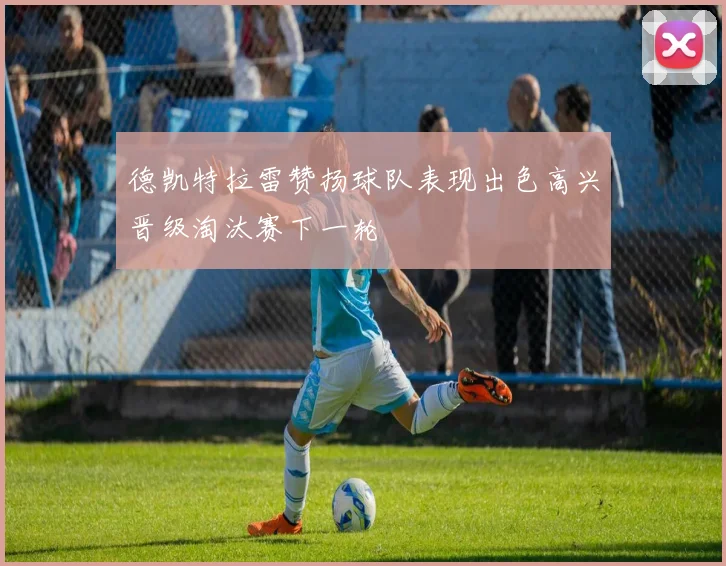 德凯特拉雷赞扬球队表现出色高兴晋级淘汰赛下一轮