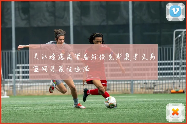 美记透露高管看好福克斯夏季交易篮网是最佳选择