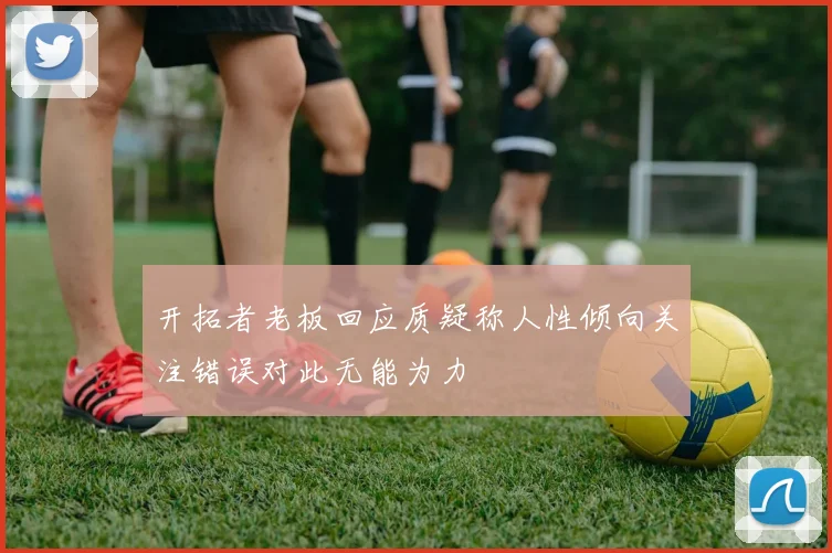 开拓者老板回应质疑称人性倾向关注错误对此无能为力