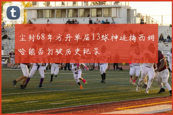 尘封68年方丹单届13球神迹梅西姆哈能否打破历史纪录