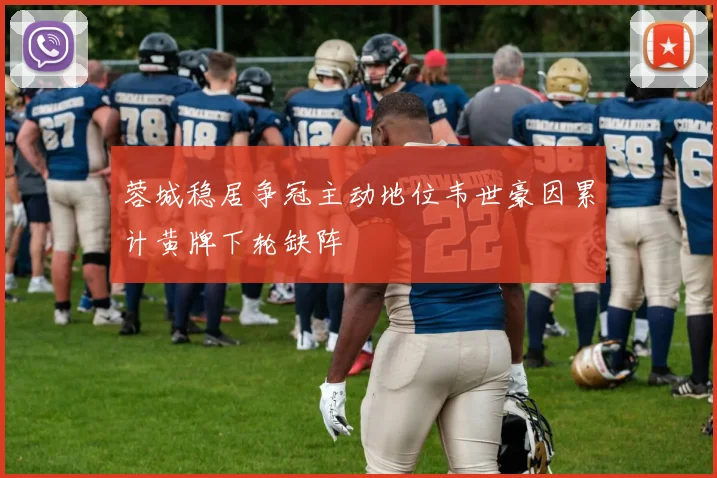 蓉城稳居争冠主动地位韦世豪因累计黄牌下轮缺阵