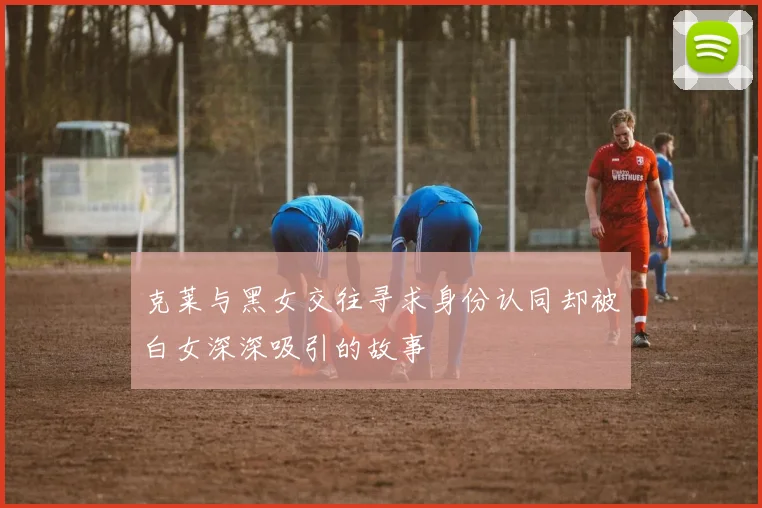 克莱与黑女交往寻求身份认同却被白女深深吸引的故事
