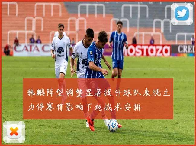 韩鹏阵型调整显著提升球队表现主力停赛将影响下轮战术安排