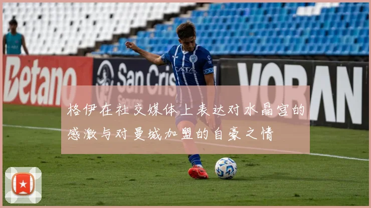 格伊在社交媒体上表达对水晶宫的感激与对曼城加盟的自豪之情