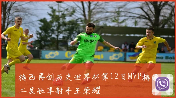 梅西再创历史世界杯第12日MVP梅开二度独享射手王荣耀