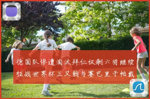 德国队惨遭淘汰拜仁仅剩六将继续征战世界杯三叉戟与赛巴里于帕戴维斯携手出战