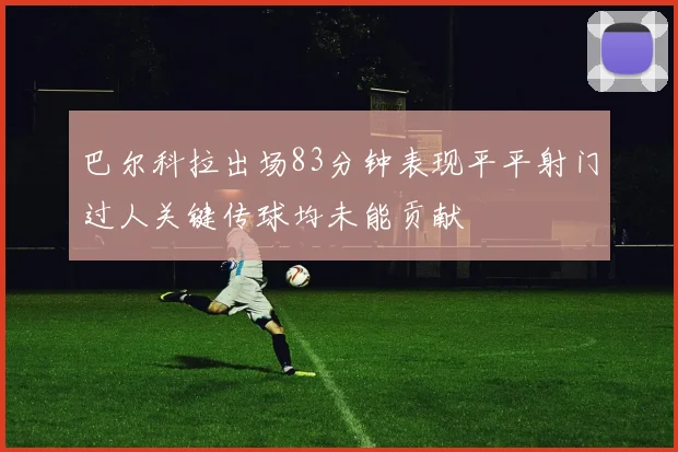 巴尔科拉出场83分钟表现平平射门过人关键传球均未能贡献
