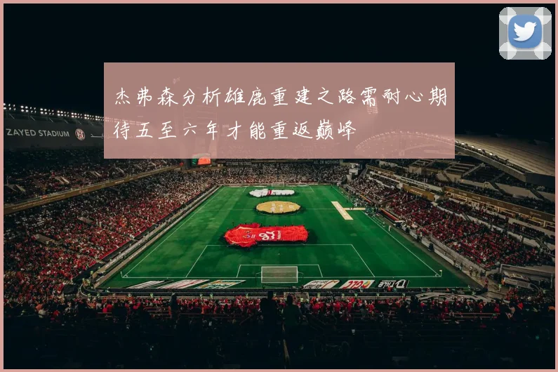 杰弗森分析雄鹿重建之路需耐心期待五至六年才能重返巅峰