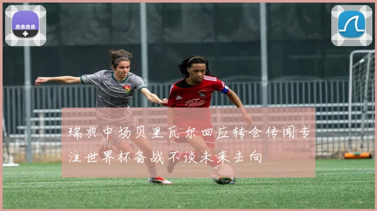 瑞典中场贝里瓦尔回应转会传闻专注世界杯备战不谈未来去向