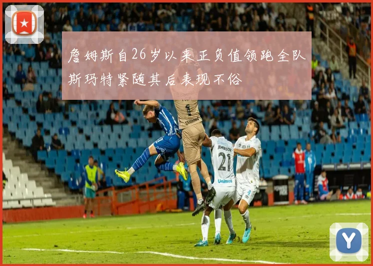 詹姆斯自26岁以来正负值领跑全队斯玛特紧随其后表现不俗