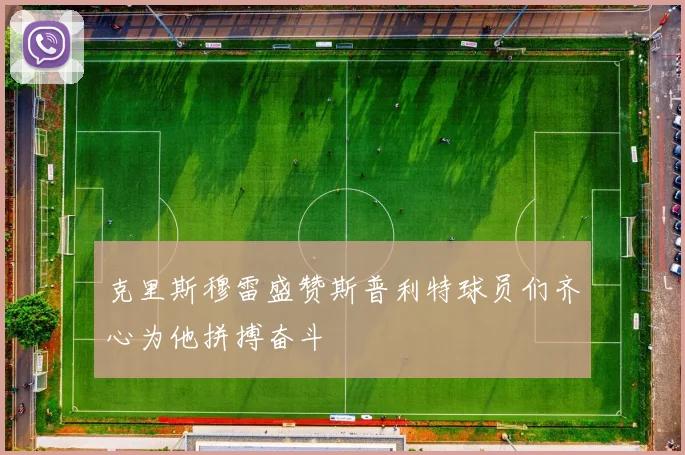 克里斯穆雷盛赞斯普利特球员们齐心为他拼搏奋斗